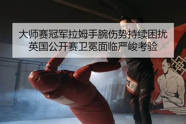 大师赛冠军拉姆手腕伤势持续困扰 英国公开赛卫冕面临严峻考验